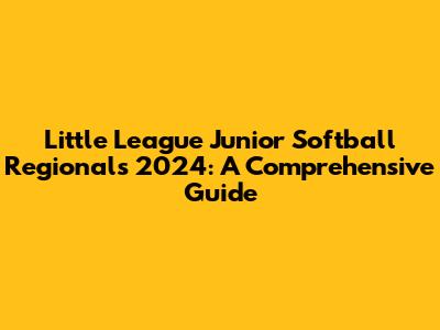 Little League Junior Softball Regionals 2024: A Comprehensive Guide