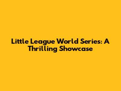 Little League World Series: A Thrilling Showcase