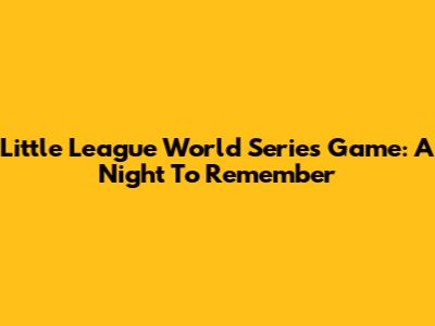 Little League World Series Game: A Night To Remember