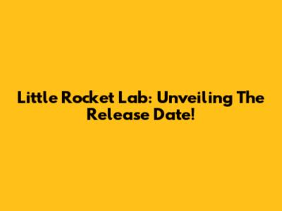 Little Rocket Lab: Unveiling The Release Date!