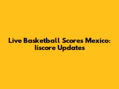 Live Basketball Scores Mexico: Iiscore Updates