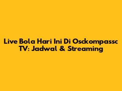 Live Bola Hari Ini Di Osckompassc TV: Jadwal & Streaming
