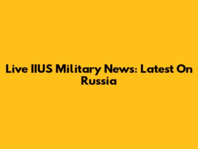 Live IIUS Military News: Latest On Russia