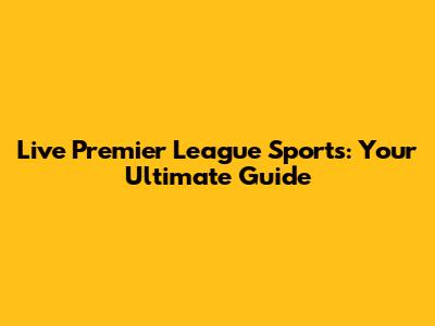 Live Premier League Sports: Your Ultimate Guide