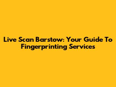 Live Scan Barstow: Your Guide To Fingerprinting Services