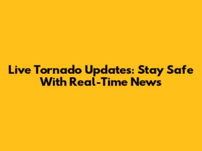 Live Tornado Updates: Stay Safe With Real-Time News
