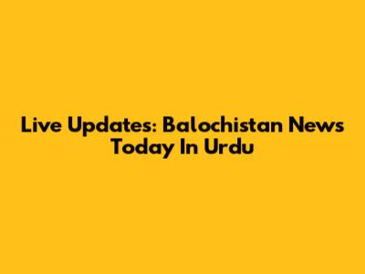 Live Updates: Balochistan News Today In Urdu