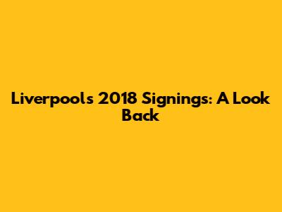 Liverpool's 2018 Signings: A Look Back