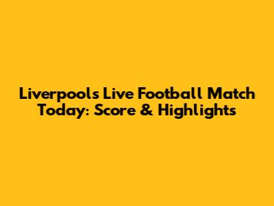 Liverpool's Live Football Match Today: Score & Highlights