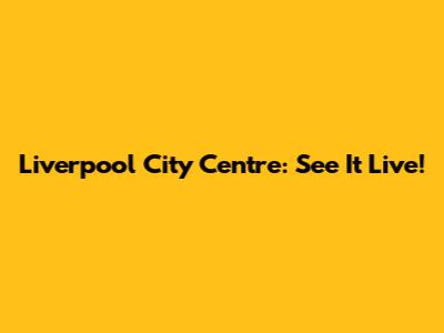 Liverpool City Centre: See It Live!