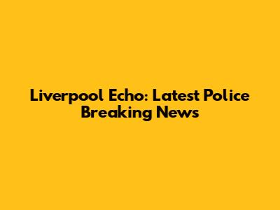 Liverpool Echo: Latest Police Breaking News