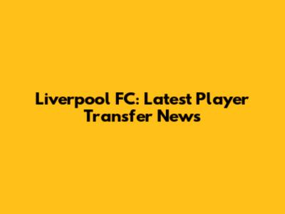 Liverpool FC: Latest Player Transfer News