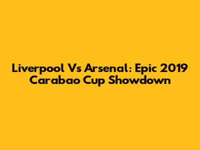 Liverpool Vs Arsenal: Epic 2019 Carabao Cup Showdown