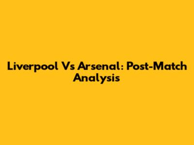 Liverpool Vs Arsenal: Post-Match Analysis