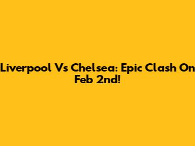 Liverpool Vs Chelsea: Epic Clash On Feb 2nd!