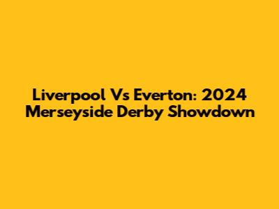 Liverpool Vs Everton: 2024 Merseyside Derby Showdown