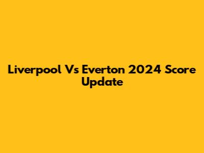 Liverpool Vs Everton 2024 Score Update