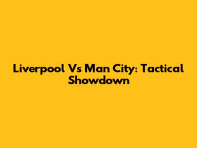 Liverpool Vs Man City: Tactical Showdown