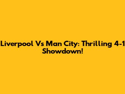 Liverpool Vs Man City: Thrilling 4-1 Showdown!