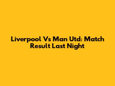 Liverpool Vs Man Utd: Match Result Last Night