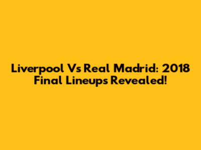 Liverpool Vs Real Madrid: 2018 Final Lineups Revealed!