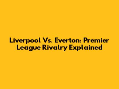 Liverpool Vs. Everton: Premier League Rivalry Explained
