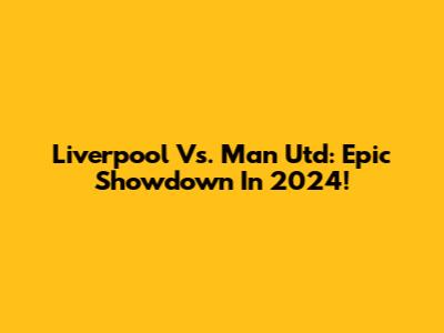 Liverpool Vs. Man Utd: Epic Showdown In 2024!