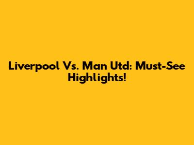 Liverpool Vs. Man Utd: Must-See Highlights!