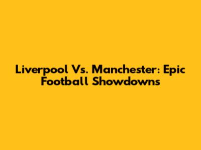 Liverpool Vs. Manchester: Epic Football Showdowns