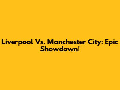Liverpool Vs. Manchester City: Epic Showdown!
