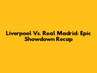 Liverpool Vs. Real Madrid: Epic Showdown Recap