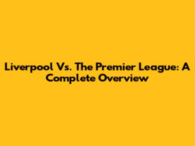 Liverpool Vs. The Premier League: A Complete Overview