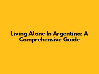 Living Alone In Argentina: A Comprehensive Guide