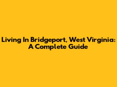 Living In Bridgeport, West Virginia: A Complete Guide