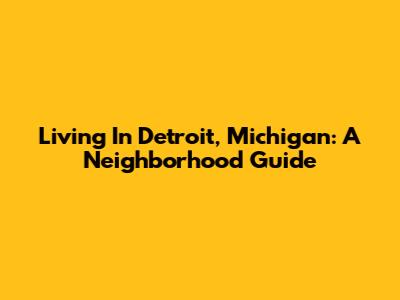 Living In Detroit, Michigan: A Neighborhood Guide
