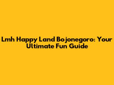 Lmh Happy Land Bojonegoro: Your Ultimate Fun Guide