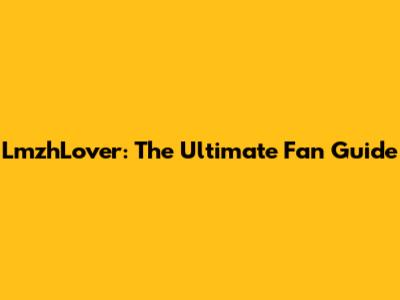 LmzhLover: The Ultimate Fan Guide