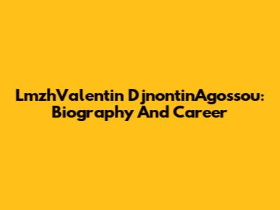 LmzhValentin DjnontinAgossou: Biography And Career