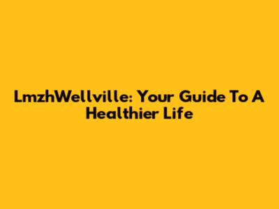 LmzhWellville: Your Guide To A Healthier Life