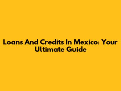 Loans And Credits In Mexico: Your Ultimate Guide