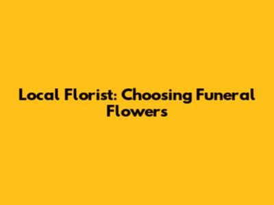 Local Florist: Choosing Funeral Flowers