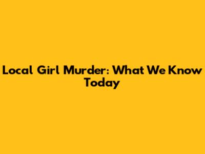 Local Girl Murder: What We Know Today