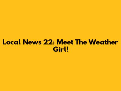 Local News 22: Meet The Weather Girl!