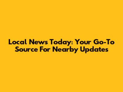 Local News Today: Your Go-To Source For Nearby Updates