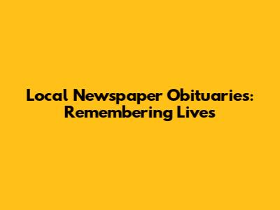 Local Newspaper Obituaries: Remembering Lives