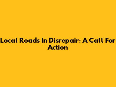 Local Roads In Disrepair: A Call For Action