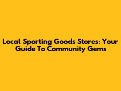 Local Sporting Goods Stores: Your Guide To Community Gems