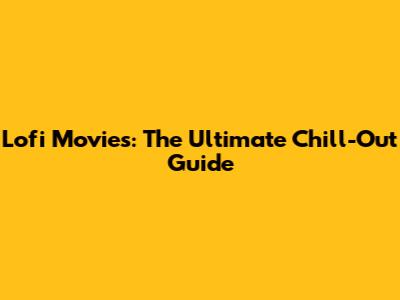 Lofi Movies: The Ultimate Chill-Out Guide