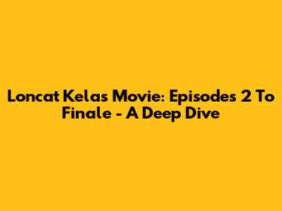 Loncat Kelas Movie: Episodes 2 To Finale - A Deep Dive