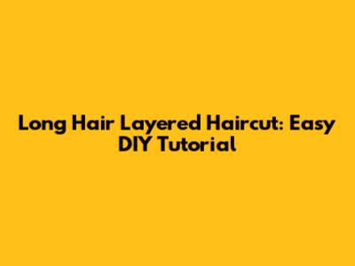 Long Hair Layered Haircut: Easy DIY Tutorial